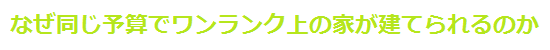 なぜ、同じ予算でワンランク上の家が建てられるのか？